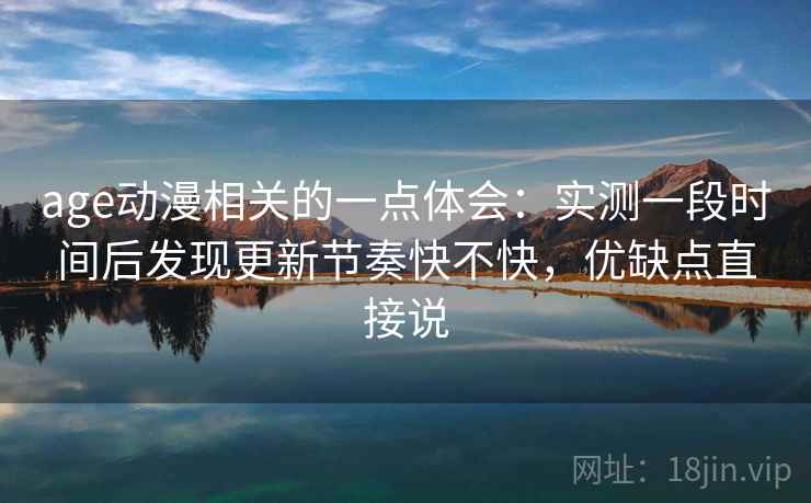 age动漫相关的一点体会：实测一段时间后发现更新节奏快不快，优缺点直接说