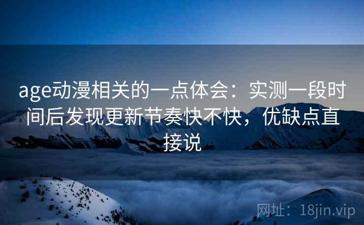 age动漫相关的一点体会：实测一段时间后发现更新节奏快不快，优缺点直接说