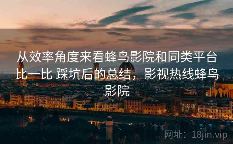 从效率角度来看蜂鸟影院和同类平台比一比 踩坑后的总结,影视热线蜂鸟影院 从效率角度来看蜂鸟影院和同类平台比一比 踩坑后的总结,影视热线蜂鸟影院