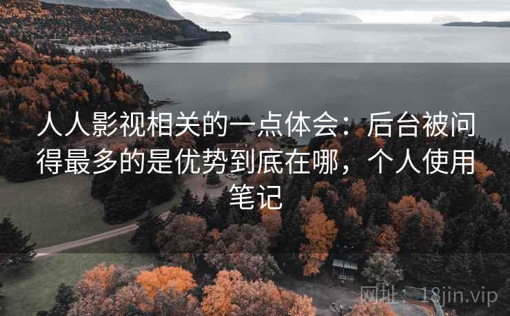 人人影视相关的一点体会:后台被问得最多的是优势到底在哪,个人使用笔记 人人影视相关的一点体会:后台被问得最多的是优势到底在哪,个人使用笔记