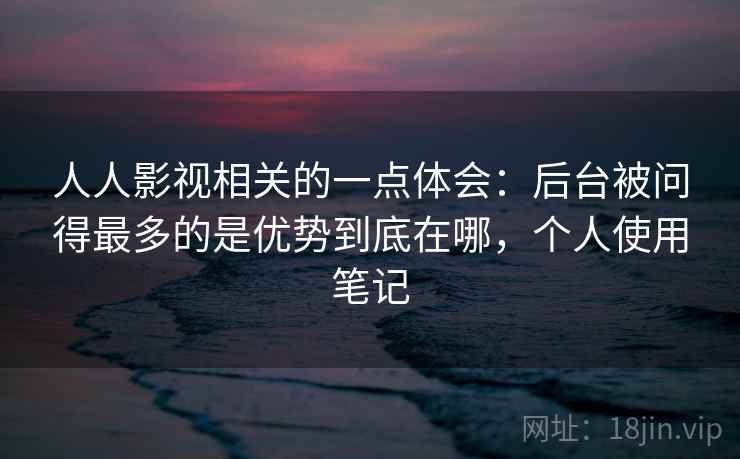 人人影视相关的一点体会:后台被问得最多的是优势到底在哪,个人使用笔记 人人影视相关的一点体会:后台被问得最多的是优势到底在哪,个人使用笔记