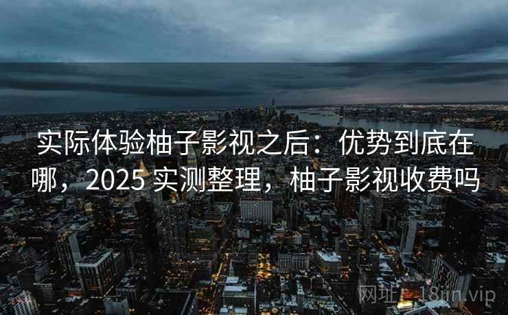实际体验柚子影视之后：优势到底在哪，2025 实测整理，柚子影视收费吗
