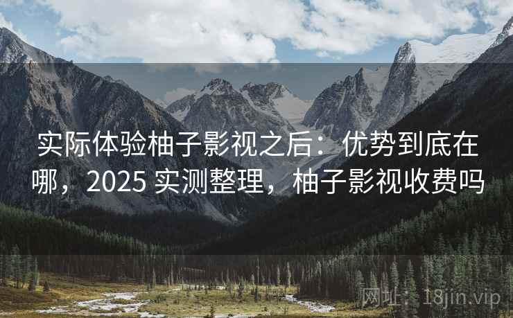 实际体验柚子影视之后：优势到底在哪，2025 实测整理，柚子影视收费吗
