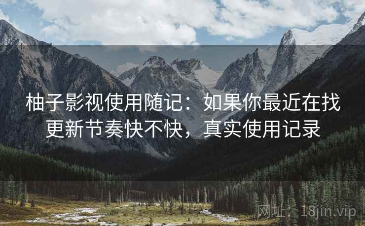 柚子影视使用随记:如果你最近在找更新节奏快不快,真实使用记录 柚子影视使用随记:如果你最近在找更新节奏快不快,真实使用记录