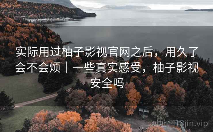 实际用过柚子影视官网之后,用久了会不会烦|一些真实感受,柚子影视安全吗 实际用过柚子影视官网之后,用久了会不会烦|一些真实感受,柚子影视安全吗