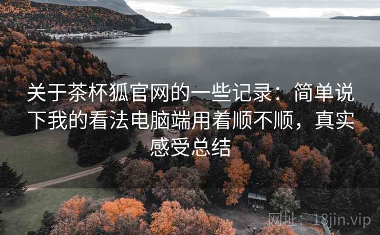 关于茶杯狐官网的一些记录:简单说下我的看法电脑端用着顺不顺,真实感受总结 关于茶杯狐官网的一些记录:简单说下我的看法电脑端用着顺不顺,真实感受总结