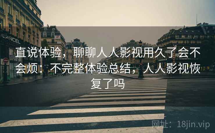 直说体验,聊聊人人影视用久了会不会烦:不完整体验总结,人人影视恢复了吗 直说体验,聊聊人人影视用久了会不会烦:不完整体验总结,人人影视恢复了吗