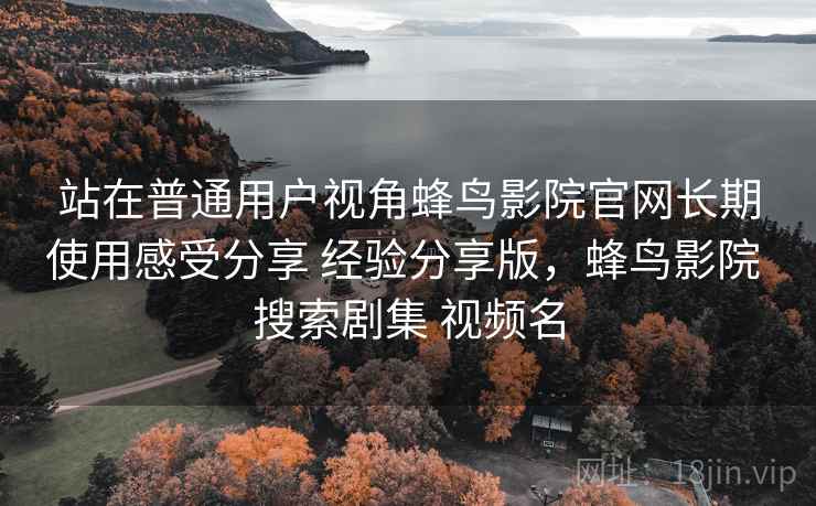 站在普通用户视角蜂鸟影院官网长期使用感受分享 经验分享版,蜂鸟影院 搜索剧集 视频名 站在普通用户视角蜂鸟影院官网长期使用感受分享 经验分享版,蜂鸟影院 搜索剧集 视频名