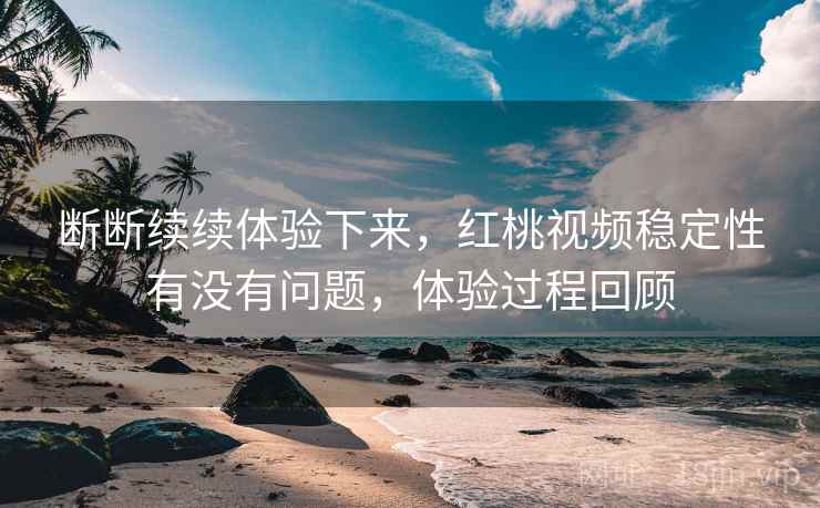 断断续续体验下来,红桃视频稳定性有没有问题,体验过程回顾 断断续续体验下来,红桃视频稳定性有没有问题,体验过程回顾
