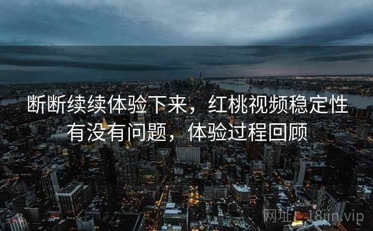 断断续续体验下来,红桃视频稳定性有没有问题,体验过程回顾 断断续续体验下来,红桃视频稳定性有没有问题,体验过程回顾