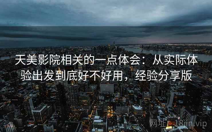 天美影院相关的一点体会:从实际体验出发到底好不好用,经验分享版 天美影院相关的一点体会:从实际体验出发到底好不好用,经验分享版