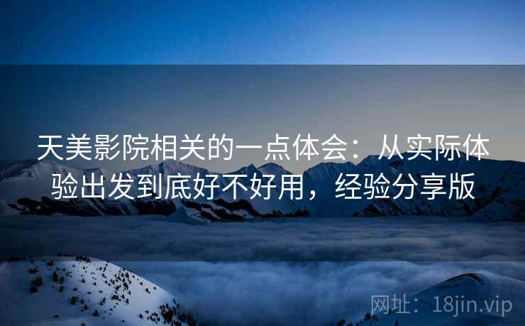 天美影院相关的一点体会:从实际体验出发到底好不好用,经验分享版 天美影院相关的一点体会:从实际体验出发到底好不好用,经验分享版
