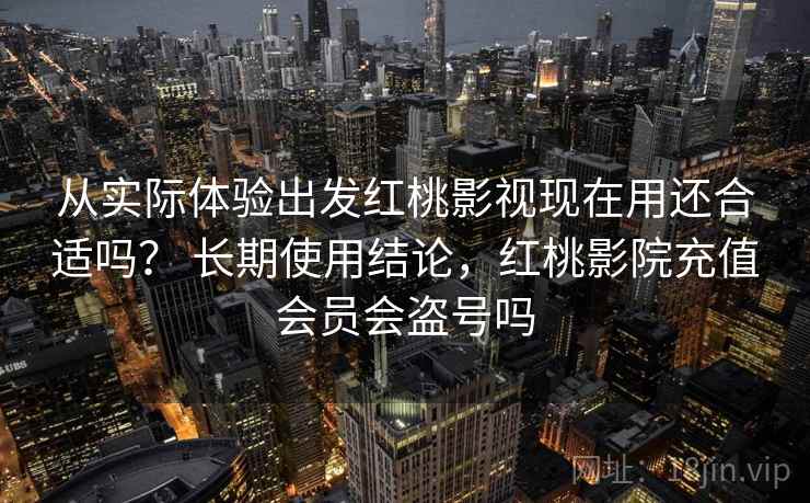 从实际体验出发红桃影视现在用还合适吗？ 长期使用结论，红桃影院充值会员会盗号吗