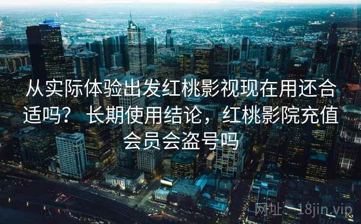 从实际体验出发红桃影视现在用还合适吗？ 长期使用结论，红桃影院充值会员会盗号吗