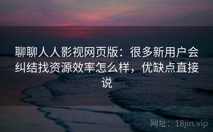 聊聊人人影视网页版:很多新用户会纠结找资源效率怎么样,优缺点直接说 聊聊人人影视网页版:很多新用户会纠结找资源效率怎么样,优缺点直接说