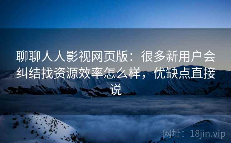 聊聊人人影视网页版:很多新用户会纠结找资源效率怎么样,优缺点直接说 聊聊人人影视网页版:很多新用户会纠结找资源效率怎么样,优缺点直接说