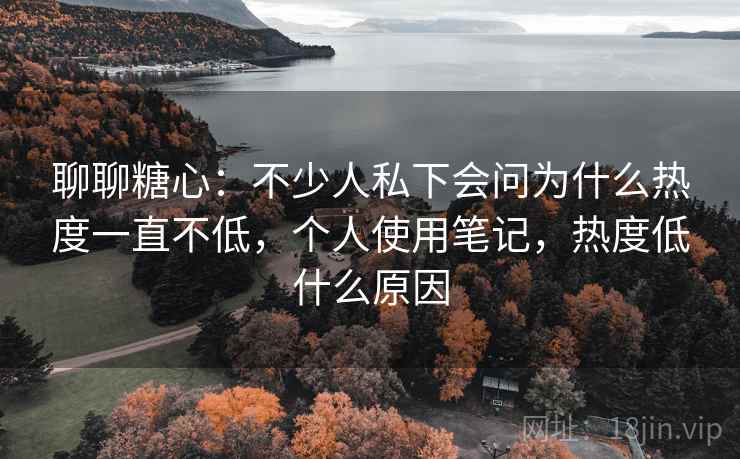 聊聊糖心:不少人私下会问为什么热度一直不低,个人使用笔记,热度低什么原因 聊聊糖心:不少人私下会问为什么热度一直不低,个人使用笔记,热度低什么原因