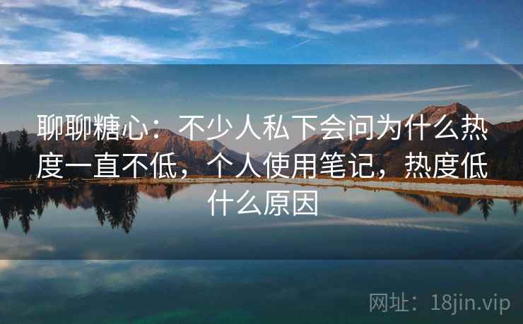 聊聊糖心:不少人私下会问为什么热度一直不低,个人使用笔记,热度低什么原因 聊聊糖心:不少人私下会问为什么热度一直不低,个人使用笔记,热度低什么原因