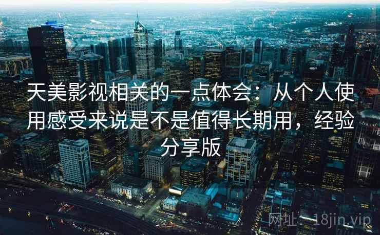 天美影视相关的一点体会：从个人使用感受来说是不是值得长期用，经验分享版