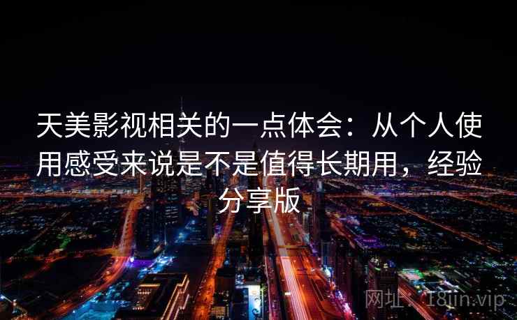 天美影视相关的一点体会：从个人使用感受来说是不是值得长期用，经验分享版