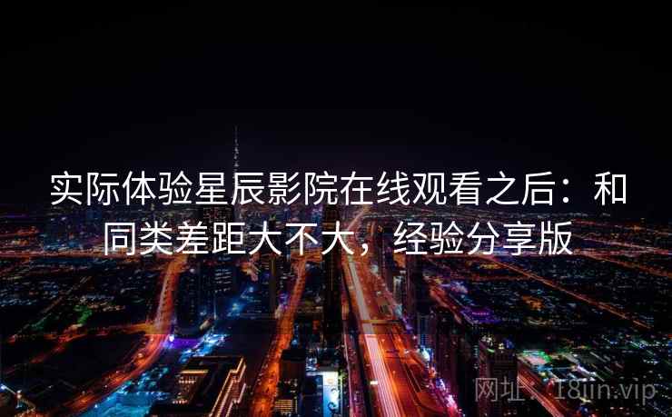 实际体验星辰影院在线观看之后:和同类差距大不大,经验分享版 实际体验星辰影院在线观看之后:和同类差距大不大,经验分享版