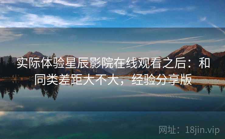 实际体验星辰影院在线观看之后:和同类差距大不大,经验分享版 实际体验星辰影院在线观看之后:和同类差距大不大,经验分享版