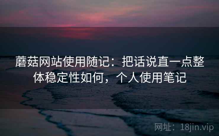 蘑菇网站使用随记：把话说直一点整体稳定性如何，个人使用笔记