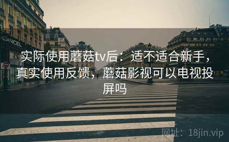 实际使用蘑菇tv后:适不适合新手,真实使用反馈,蘑菇影视可以电视投屏吗 实际使用蘑菇tv后:适不适合新手,真实使用反馈,蘑菇影视可以电视投屏吗