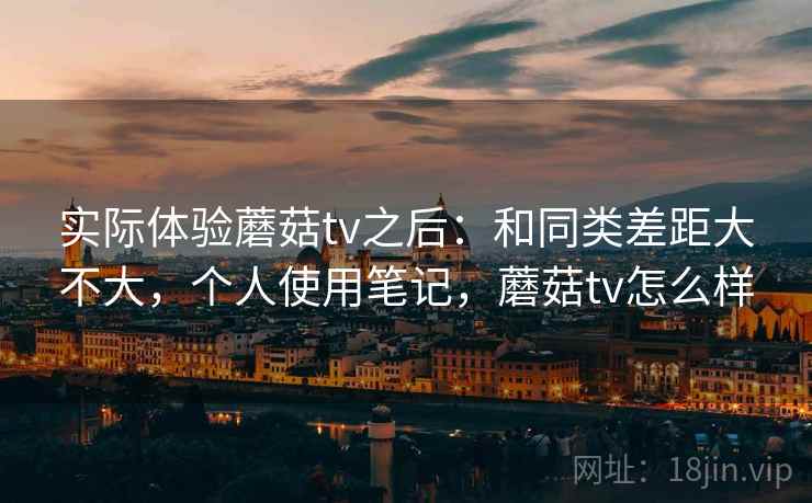 实际体验蘑菇tv之后:和同类差距大不大,个人使用笔记,蘑菇tv怎么样 实际体验蘑菇tv之后:和同类差距大不大,个人使用笔记,蘑菇tv怎么样