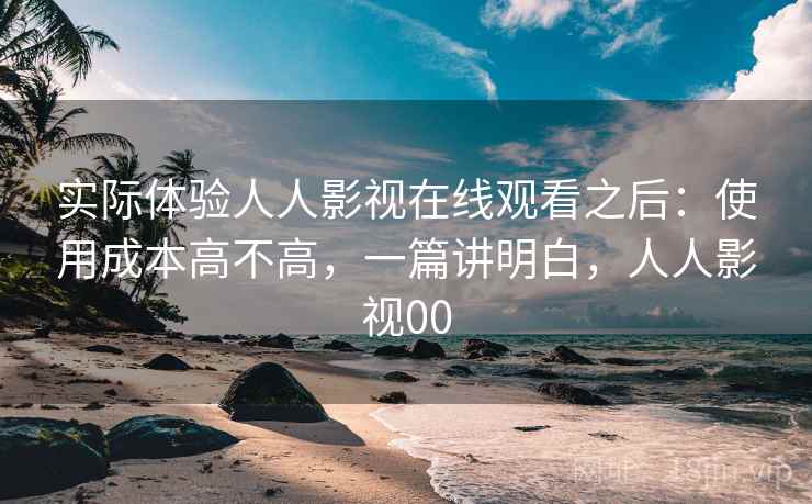 实际体验人人影视在线观看之后:使用成本高不高,一篇讲明白,人人影视00 实际体验人人影视在线观看之后:使用成本高不高,一篇讲明白,人人影视00