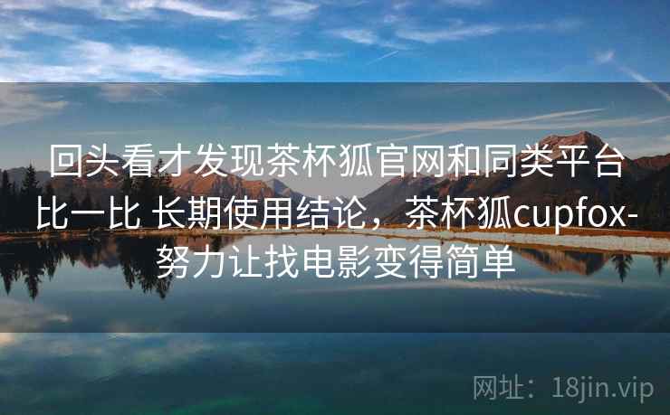 回头看才发现茶杯狐官网和同类平台比一比 长期使用结论,茶杯狐cupfox-努力让找电影变得简单 回头看才发现茶杯狐官网和同类平台比一比 长期使用结论,茶杯狐cupfox-努力让找电影变得简单