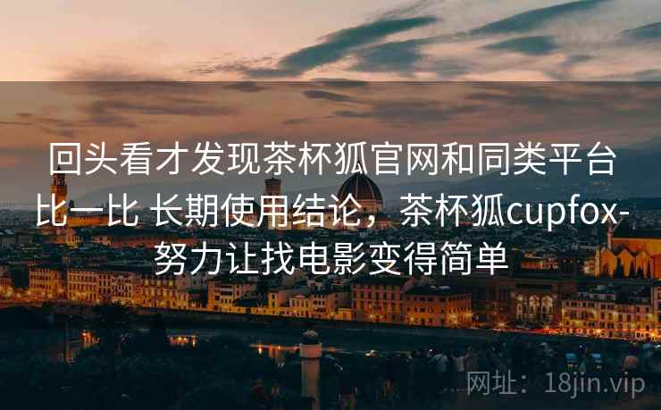 回头看才发现茶杯狐官网和同类平台比一比 长期使用结论,茶杯狐cupfox-努力让找电影变得简单 回头看才发现茶杯狐官网和同类平台比一比 长期使用结论,茶杯狐cupfox-努力让找电影变得简单
