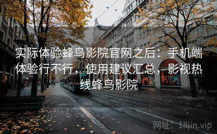 实际体验蜂鸟影院官网之后:手机端体验行不行,使用建议汇总,影视热线蜂鸟影院 实际体验蜂鸟影院官网之后:手机端体验行不行,使用建议汇总,影视热线蜂鸟影院