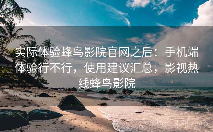 实际体验蜂鸟影院官网之后:手机端体验行不行,使用建议汇总,影视热线蜂鸟影院 实际体验蜂鸟影院官网之后:手机端体验行不行,使用建议汇总,影视热线蜂鸟影院