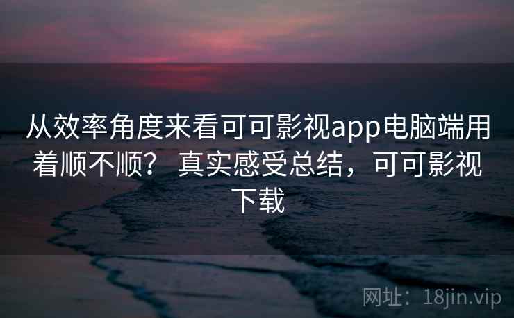 从效率角度来看可可影视app电脑端用着顺不顺? 真实感受总结,可可影视下载 从效率角度来看可可影视app电脑端用着顺不顺? 真实感受总结,可可影视下载