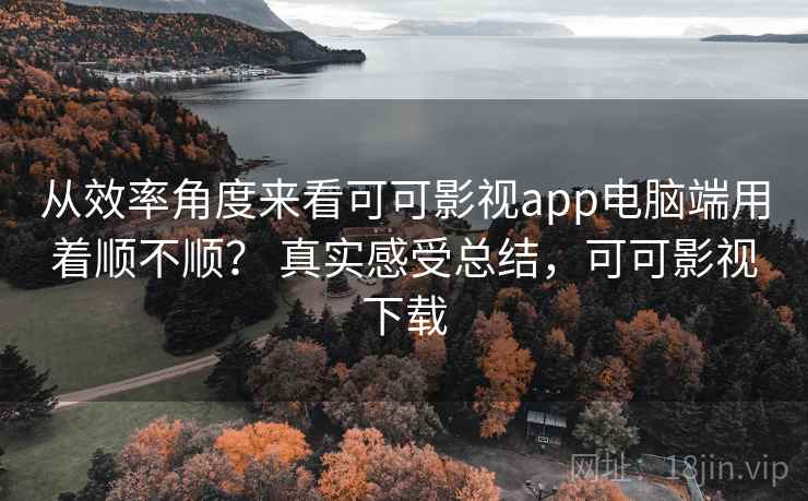 从效率角度来看可可影视app电脑端用着顺不顺? 真实感受总结,可可影视下载 从效率角度来看可可影视app电脑端用着顺不顺? 真实感受总结,可可影视下载