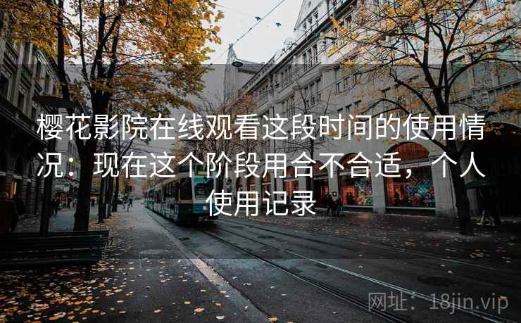 樱花影院在线观看这段时间的使用情况:现在这个阶段用合不合适,个人使用记录 樱花影院在线观看这段时间的使用情况:现在这个阶段用合不合适,个人使用记录