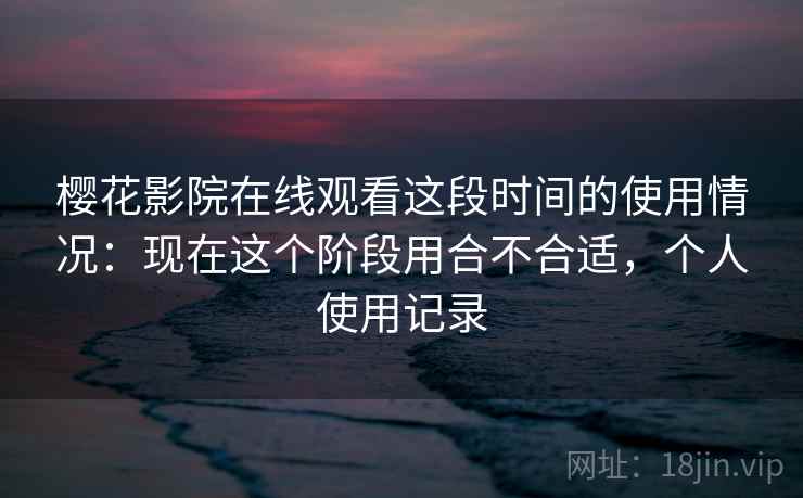 樱花影院在线观看这段时间的使用情况:现在这个阶段用合不合适,个人使用记录 樱花影院在线观看这段时间的使用情况:现在这个阶段用合不合适,个人使用记录