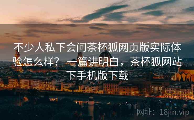 不少人私下会问茶杯狐网页版实际体验怎么样？ 一篇讲明白，茶杯狐网站下手机版下载