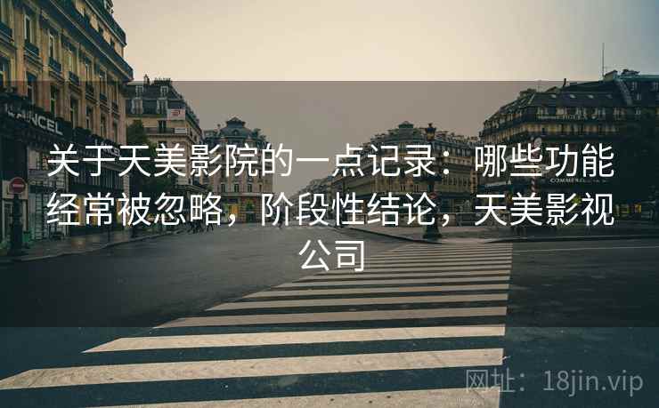 关于天美影院的一点记录:哪些功能经常被忽略,阶段性结论,天美影视公司 关于天美影院的一点记录:哪些功能经常被忽略,阶段性结论,天美影视公司