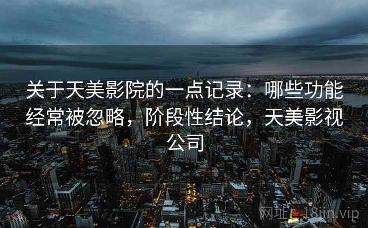 关于天美影院的一点记录:哪些功能经常被忽略,阶段性结论,天美影视公司 关于天美影院的一点记录:哪些功能经常被忽略,阶段性结论,天美影视公司