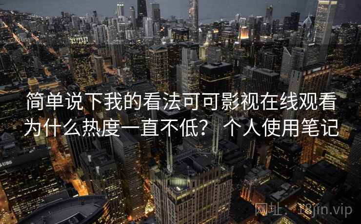 简单说下我的看法可可影视在线观看为什么热度一直不低? 个人使用笔记 简单说下我的看法可可影视在线观看为什么热度一直不低? 个人使用笔记