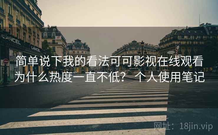 简单说下我的看法可可影视在线观看为什么热度一直不低? 个人使用笔记 简单说下我的看法可可影视在线观看为什么热度一直不低? 个人使用笔记