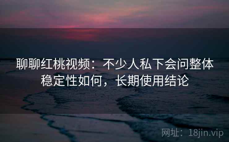 聊聊红桃视频：不少人私下会问整体稳定性如何，长期使用结论