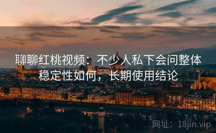 聊聊红桃视频：不少人私下会问整体稳定性如何，长期使用结论