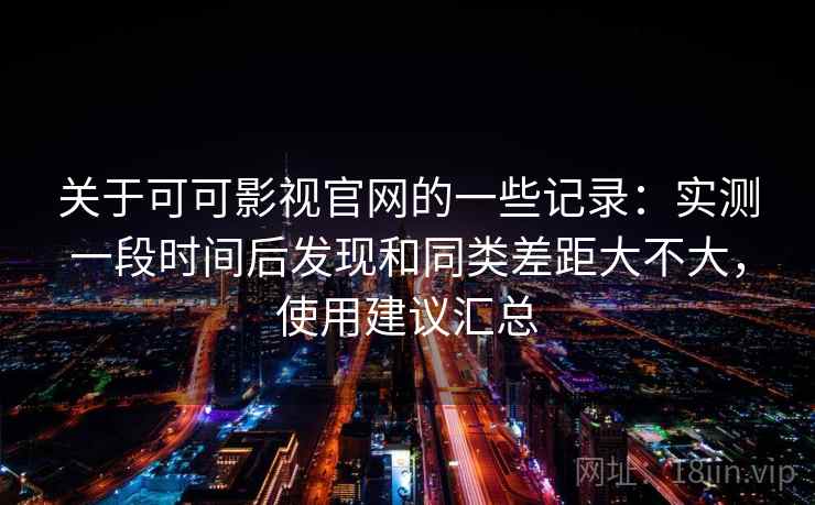 关于可可影视官网的一些记录:实测一段时间后发现和同类差距大不大,使用建议汇总 关于可可影视官网的一些记录:实测一段时间后发现和同类差距大不大,使用建议汇总