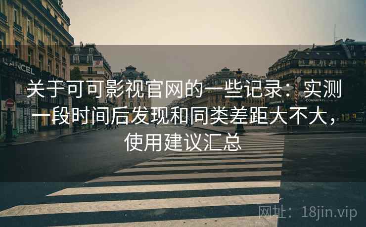 关于可可影视官网的一些记录:实测一段时间后发现和同类差距大不大,使用建议汇总 关于可可影视官网的一些记录:实测一段时间后发现和同类差距大不大,使用建议汇总