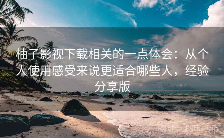 柚子影视下载相关的一点体会:从个人使用感受来说更适合哪些人,经验分享版 柚子影视下载相关的一点体会:从个人使用感受来说更适合哪些人,经验分享版