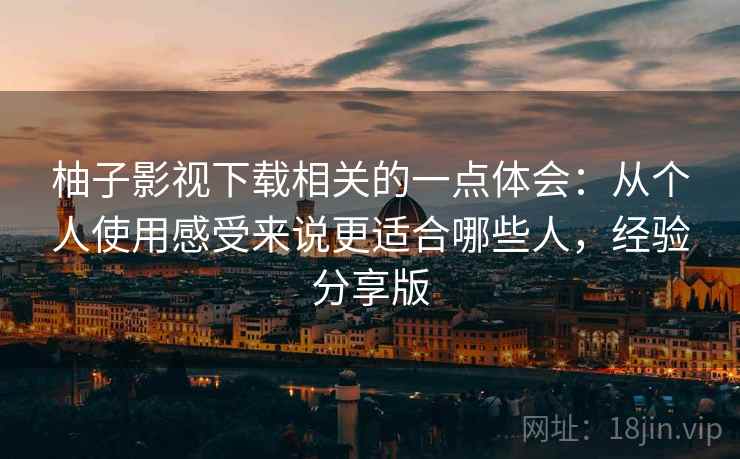 柚子影视下载相关的一点体会:从个人使用感受来说更适合哪些人,经验分享版 柚子影视下载相关的一点体会:从个人使用感受来说更适合哪些人,经验分享版