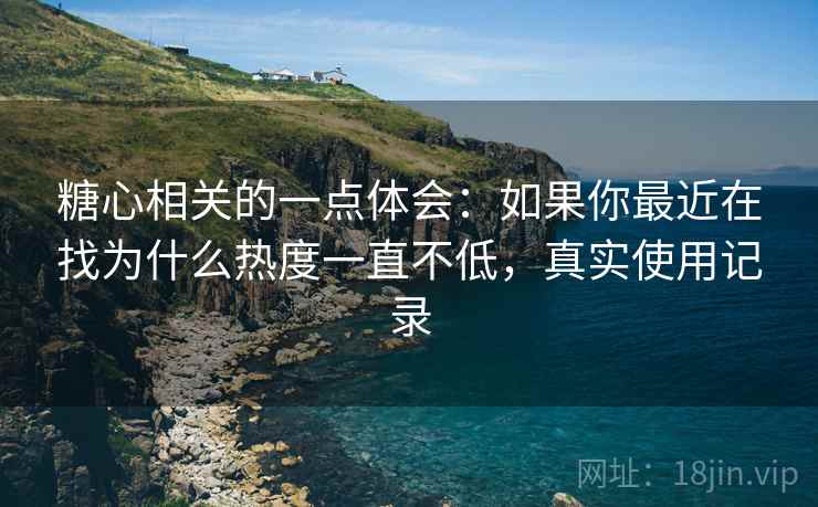 糖心相关的一点体会:如果你最近在找为什么热度一直不低,真实使用记录 糖心相关的一点体会:如果你最近在找为什么热度一直不低,真实使用记录